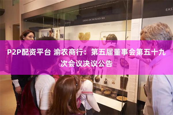 P2P配资平台 渝农商行：第五届董事会第五十九次会议决议公告