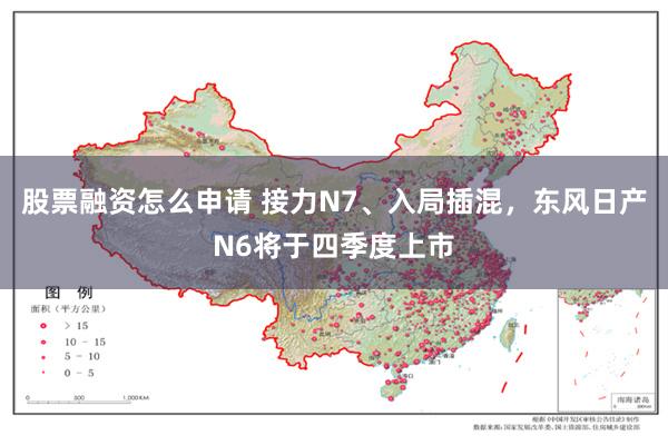 股票融资怎么申请 接力N7、入局插混，东风日产N6将于四季度上市