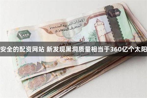 安全的配资网站 新发现黑洞质量相当于360亿个太阳