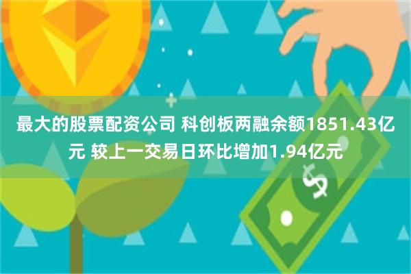 最大的股票配资公司 科创板两融余额1851.43亿元 较上一交易日环比增加1.94亿元