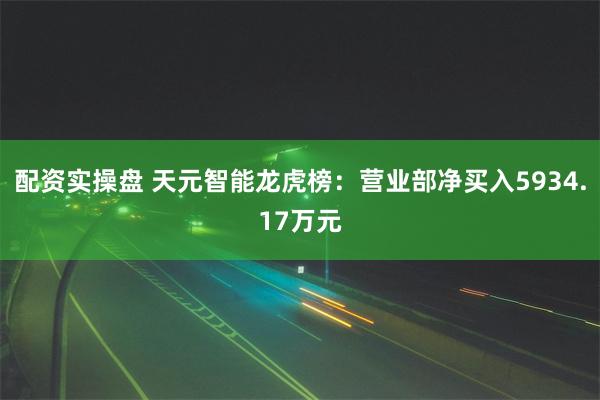 配资实操盘 天元智能龙虎榜：营业部净买入5934.17万元