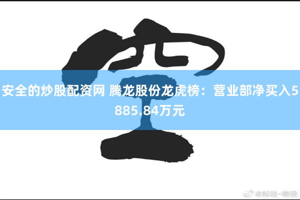 安全的炒股配资网 腾龙股份龙虎榜：营业部净买入5885.84万元