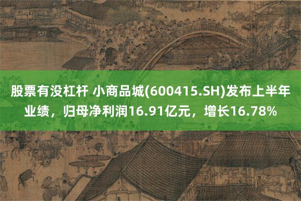 股票有没杠杆 小商品城(600415.SH)发布上半年业绩，归母净利润16.91亿元，增长16.78%