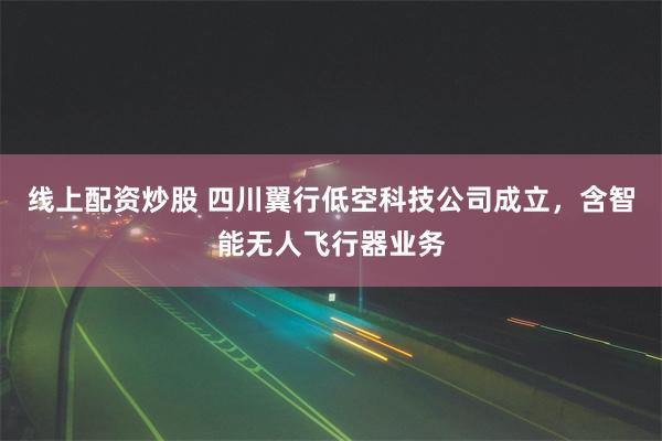 线上配资炒股 四川翼行低空科技公司成立，含智能无人飞行器业务