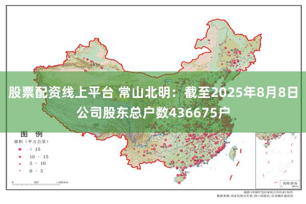 股票配资线上平台 常山北明：截至2025年8月8日公司股东总户数436675户