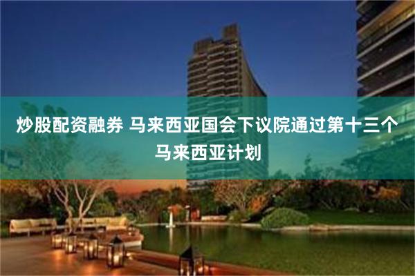 炒股配资融券 马来西亚国会下议院通过第十三个马来西亚计划