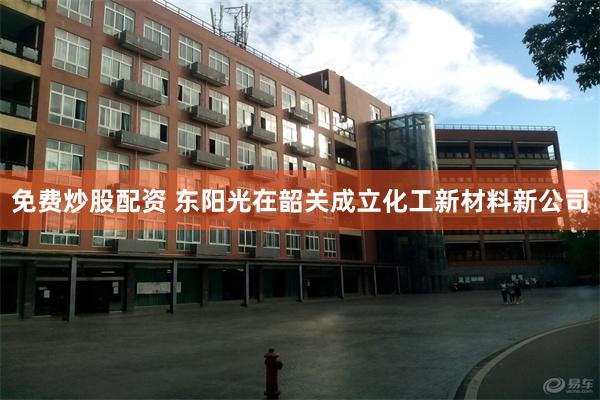 免费炒股配资 东阳光在韶关成立化工新材料新公司