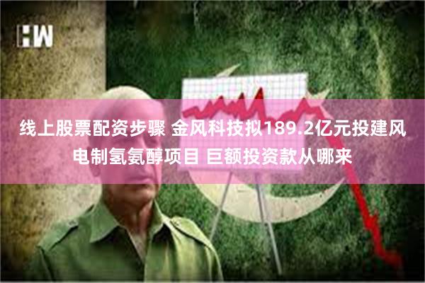 线上股票配资步骤 金风科技拟189.2亿元投建风电制氢氨醇项目 巨额投资款从哪来