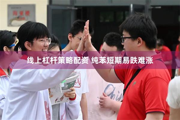 线上杠杆策略配资 纯苯短期易跌难涨