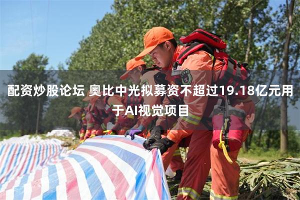 配资炒股论坛 奥比中光拟募资不超过19.18亿元用于AI视觉项目