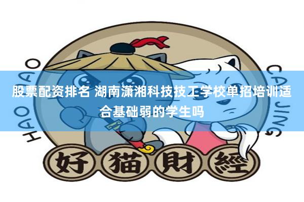 股票配资排名 湖南潇湘科技技工学校单招培训适合基础弱的学生吗