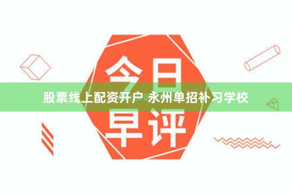 股票线上配资开户 永州单招补习学校