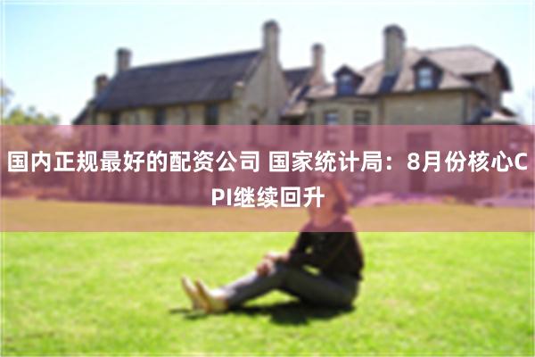国内正规最好的配资公司 国家统计局：8月份核心CPI继续回升