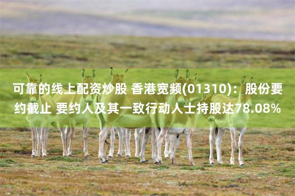 可靠的线上配资炒股 香港宽频(01310)：股份要约截止 要约人及其一致行动人士持股达78.08%