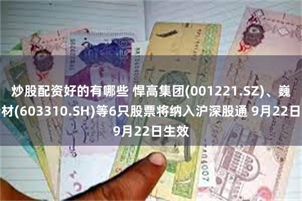 炒股配资好的有哪些 悍高集团(001221.SZ)、巍华新材(603310.SH)等6只股票将纳入沪深股通 9月22日生效