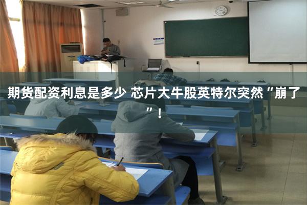 期货配资利息是多少 芯片大牛股英特尔突然“崩了”!