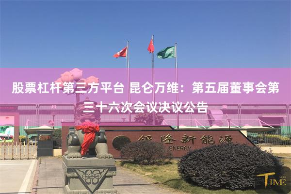 股票杠杆第三方平台 昆仑万维：第五届董事会第三十六次会议决议公告