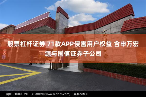 股票杠杆证券 71款APP侵害用户权益 含申万宏源与国信证券子公司