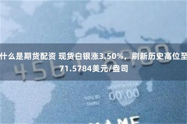 什么是期货配资 现货白银涨3.50%，刷新历史高位至71.5784美元/盎司