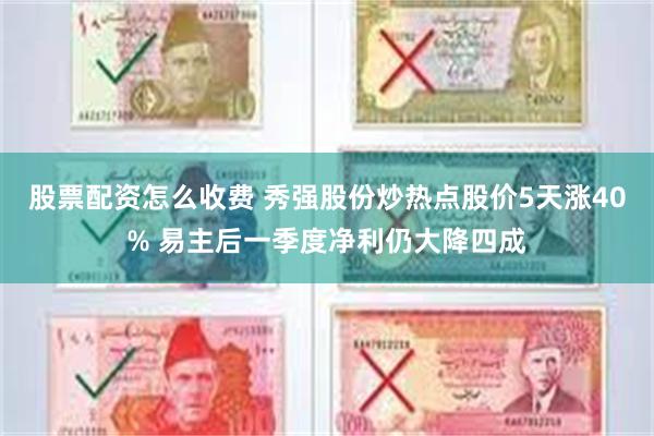 股票配资怎么收费 秀强股份炒热点股价5天涨40% 易主后一季度净利仍大降四成