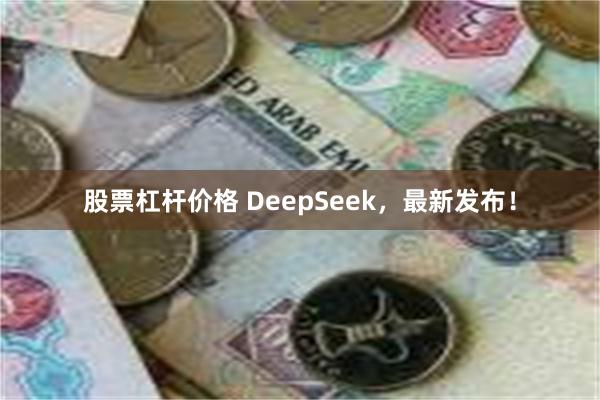 股票杠杆价格 DeepSeek，最新发布！
