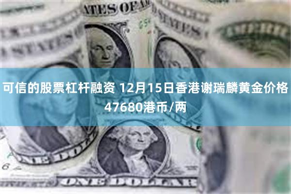 可信的股票杠杆融资 12月15日香港谢瑞麟黄金价格47680港币/两