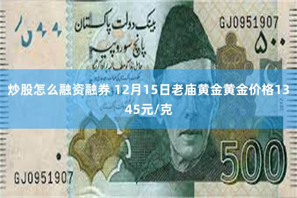 炒股怎么融资融券 12月15日老庙黄金黄金价格1345元/克
