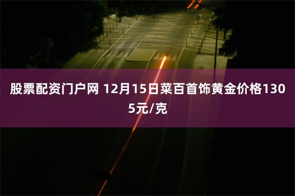 股票配资门户网 12月15日菜百首饰黄金价格1305元/克