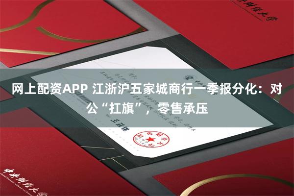 网上配资APP 江浙沪五家城商行一季报分化：对公“扛旗”，零售承压