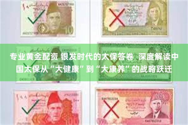 专业黄金配资 银发时代的太保答卷  深度解读中国太保从“大健康”到“大康养”的战略跃迁