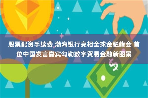 股票配资手续费 渤海银行亮相全球金融峰会 首位中国发言嘉宾勾勒数字贸易金融新图景