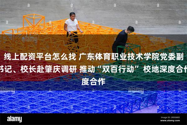 线上配资平台怎么找 广东体育职业技术学院党委副书记、校长赴肇庆调研 推动“双百行动” 校地深度合作