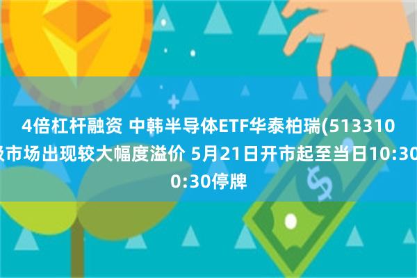 4倍杠杆融资 中韩半导体ETF华泰柏瑞(513310)二级市场出现较大幅度溢价 5月21日开市起至当日10:30停牌