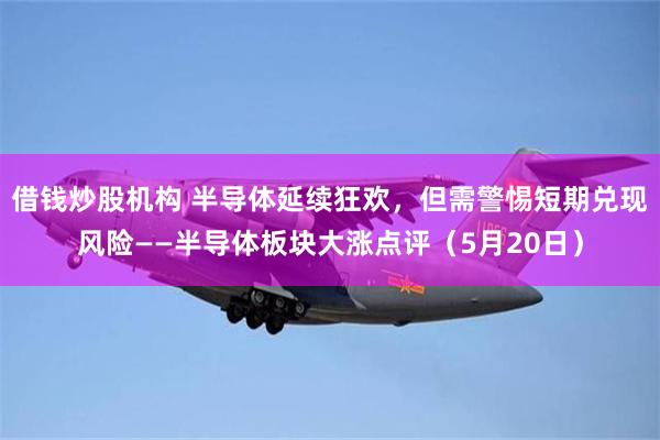 借钱炒股机构 半导体延续狂欢，但需警惕短期兑现风险——半导体板块大涨点评（5月20日）