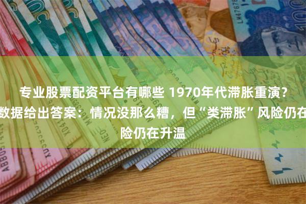 专业股票配资平台有哪些 1970年代滞胀重演?三组数据给出答案:情况没那么糟,但“类滞胀”风险仍在升温