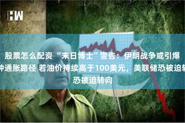 股票怎么配资 “末日博士”警告：伊朗战争或引爆三种通胀路径 若油价持续高于100美元，美联储恐被迫转向