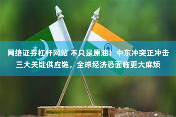 网络证劵杠杆网站 不只是原油！中东冲突正冲击三大关键供应链，全球经济恐面临更大麻烦