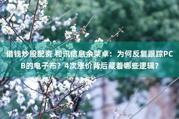 借钱炒股配资 和讯信息余荣卓：为何反复跟踪PCB的电子布？4次涨价背后藏着哪些逻辑？