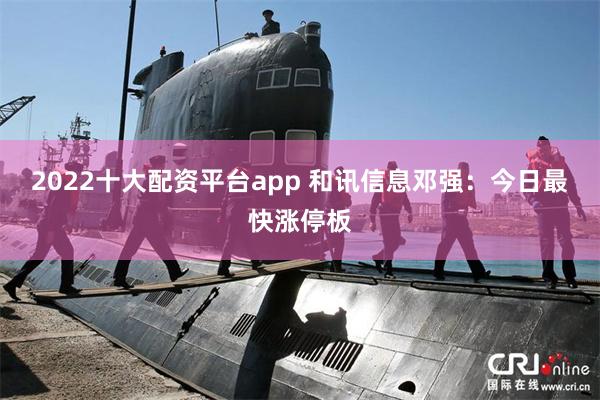 2022十大配资平台app 和讯信息邓强：今日最快涨停板
